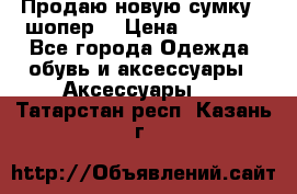Продаю новую сумку - шопер  › Цена ­ 10 000 - Все города Одежда, обувь и аксессуары » Аксессуары   . Татарстан респ.,Казань г.